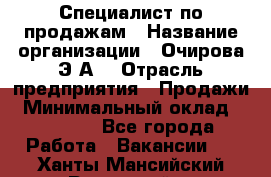 Специалист по продажам › Название организации ­ Очирова Э.А. › Отрасль предприятия ­ Продажи › Минимальный оклад ­ 50 000 - Все города Работа » Вакансии   . Ханты-Мансийский,Радужный г.